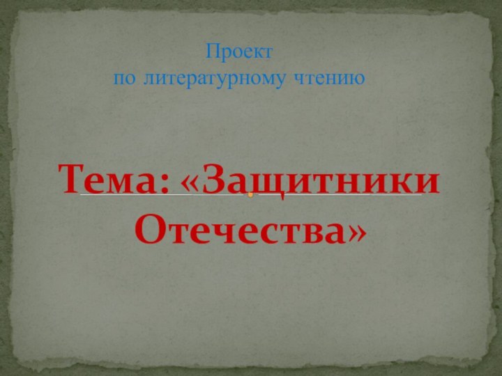 Тема: «Защитники Отечества»Проект по литературному чтению