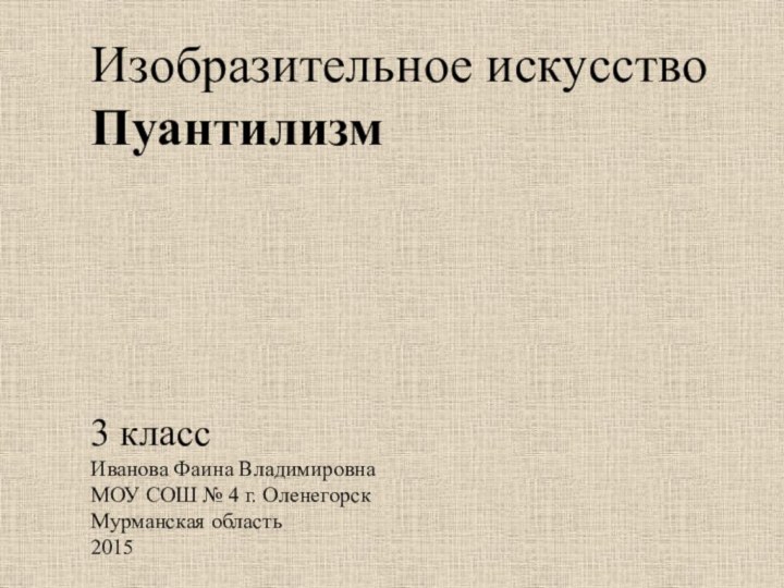 Изобразительное искусствоПуантилизм3 классИванова Фаина ВладимировнаМОУ СОШ № 4 г. ОленегорскМурманская область 2015