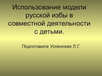 Использование модели русской избы в совместной деятельности с детьми. консультация по окружающему миру (подготовительная группа)