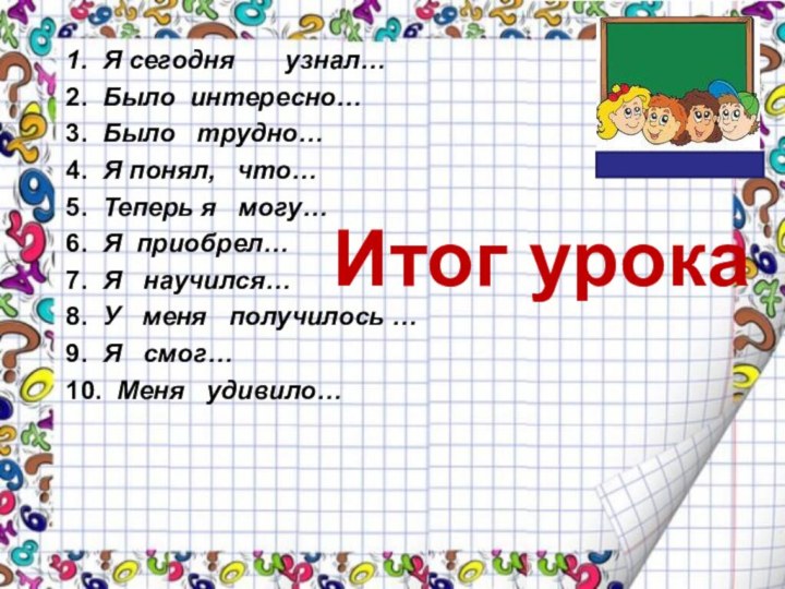 Итог урока1. Я сегодня    узнал…2.  Было интересно…3.  Было  трудно…4.  Я понял,