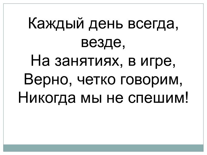 Каждый день всегда, везде, На занятиях, в игре, Верно, четко говорим, Никогда мы не спешим!