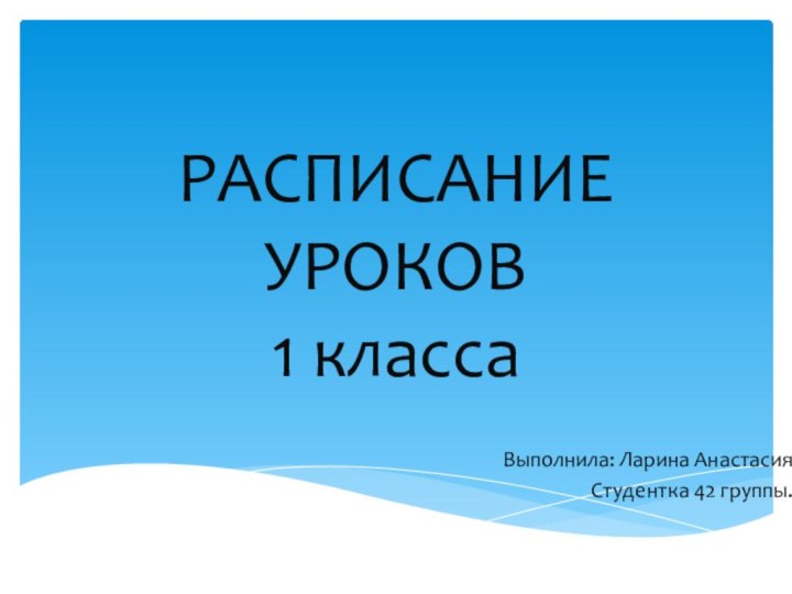 РАСПИСАНИЕ УРОКОВ 1 классаВыполнила: Ларина Анастасия Студентка 42 группы.