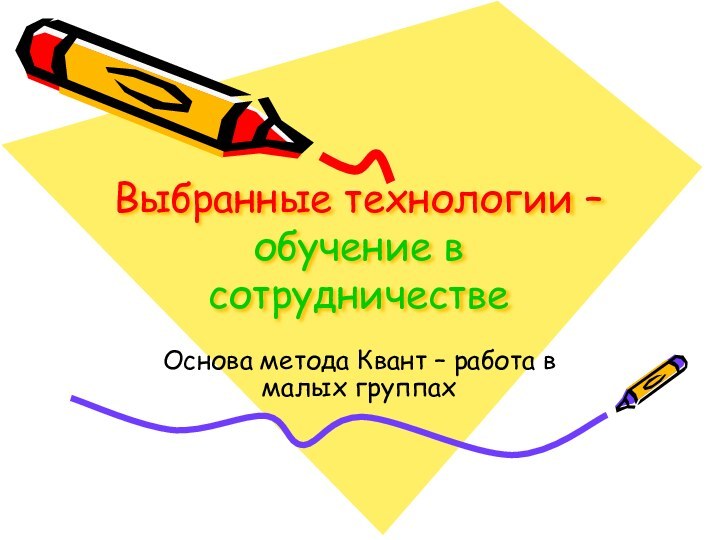 Выбранные технологии – обучение в сотрудничествеОснова метода Квант – работа в малых группах