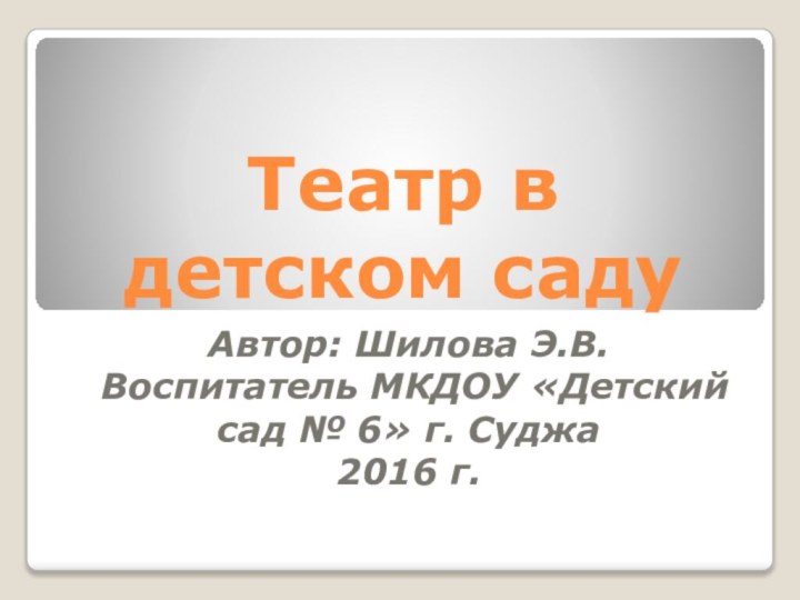 Театр в детском садуАвтор: Шилова Э.В. Воспитатель МКДОУ «Детский сад № 6» г. Суджа2016 г.