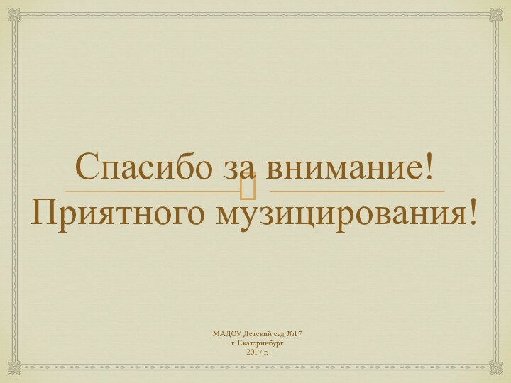 Спасибо за внимание! Приятного музицирования!МАДОУ Детский сад №17г. Екатеринбург2017 г.