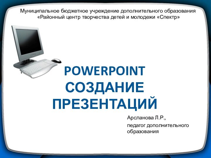 PowerPoint  Создание презентаций Муниципальное бюджетное учреждение дополнительного образования «Районный центр творчества