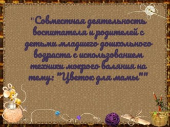Совместная деятельность воспитателя и родителей с детьми младшего дошкольного возраста с использованием техники мокрого валяния : Цветок для мамы презентация к занятию по конструированию, ручному труду (младшая группа) по теме