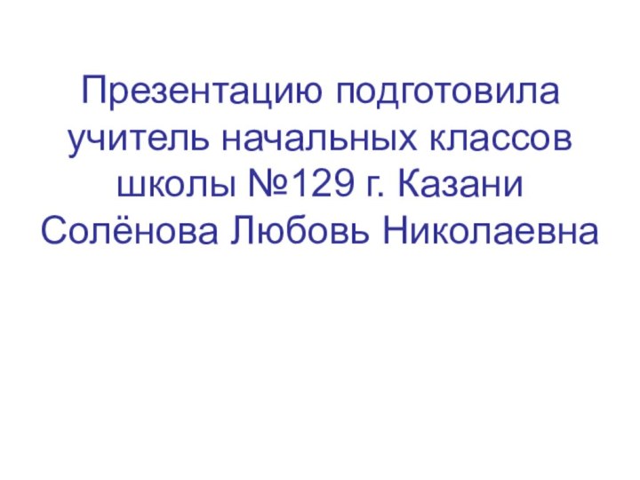 Презентацию подготовила учитель начальных классов школы №129 г. Казани Солёнова Любовь Николаевна