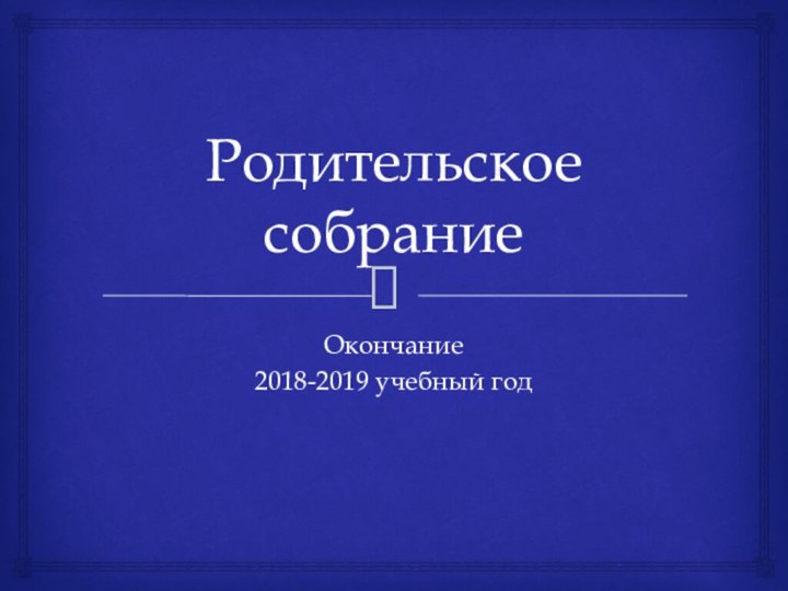 Родительское собраниеОкончание 2018-2019 учебный год