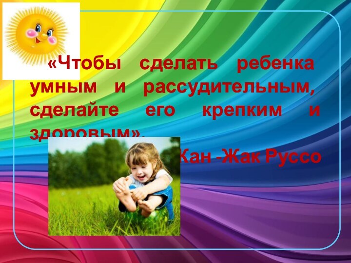 «Чтобы сделать ребенка умным и рассудительным, сделайте его крепким и здоровым».Жан -Жак Руссо