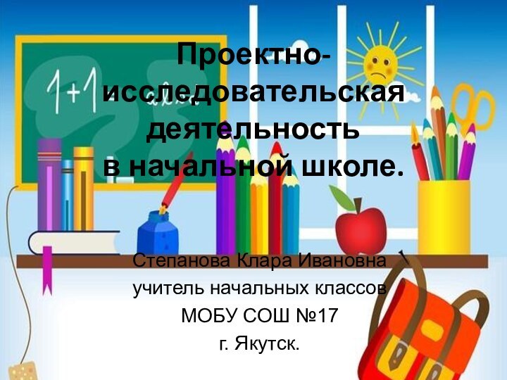 Проектно-исследовательская деятельность  в начальной школе.Степанова Клара Ивановнаучитель начальных классов МОБУ СОШ №17г. Якутск.