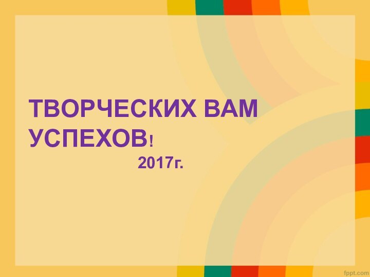 ТВОРЧЕСКИХ ВАМ УСПЕХОВ!             2017г.