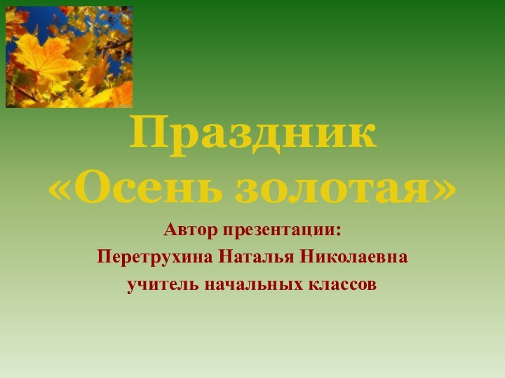 Праздник «Осень золотая»Автор презентации:Перетрухина Наталья Николаевнаучитель начальных классов