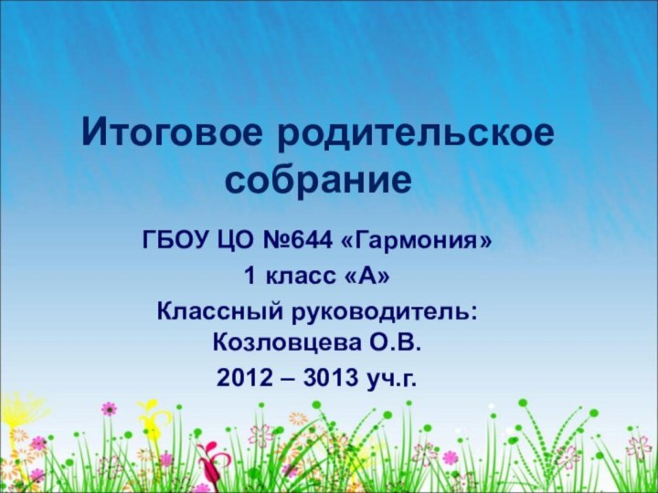 Итоговое родительское собраниеГБОУ ЦО №644 «Гармония»1 класс «А»Классный руководитель: Козловцева О.В.2012 – 3013 уч.г.