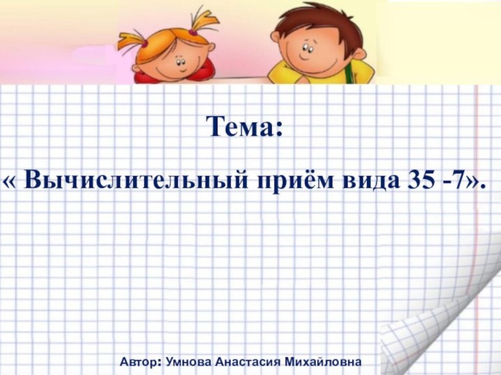 Автор: Умнова Анастасия Михайловна Тема: « Вычислительный приём вида 35 -7».