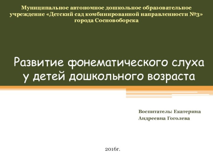 Развитие фонематического слуха у детей дошкольного возрастаВоспитатель: Екатерина Андреевна ГоголеваМуниципальное автономное дошкольное