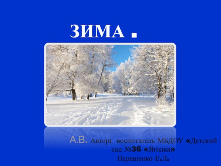 ЗИМА .А.В. Автор: воспитатель МБДОУ «Детский сад №36 «Ягодка» Паращенко Е.Л.