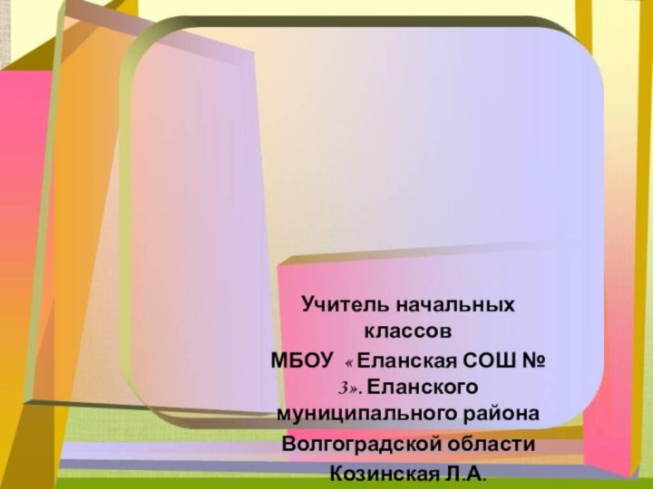 Учитель начальных классовМБОУ « Еланская СОШ № 3». Еланского муниципального района Волгоградской