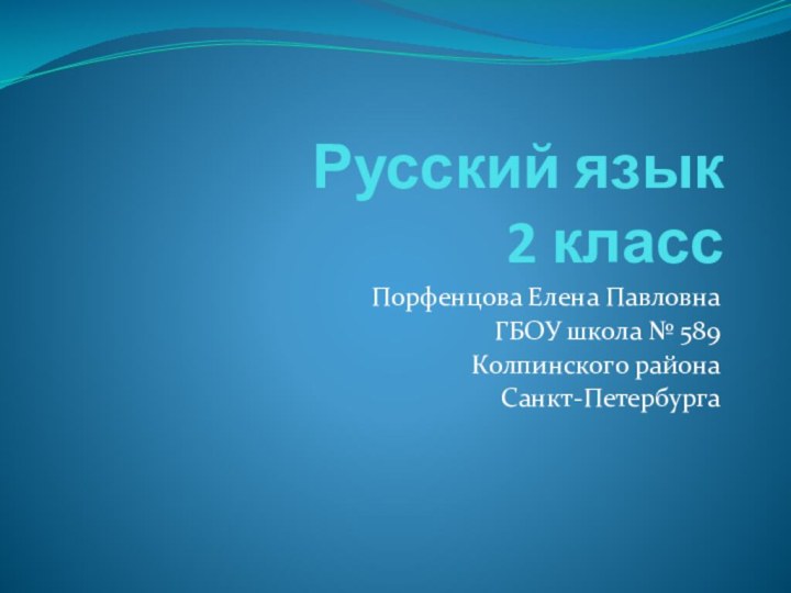 Русский язык 2 классПорфенцова Елена ПавловнаГБОУ школа № 589Колпинского района Санкт-Петербурга