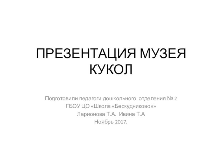 ПРЕЗЕНТАЦИЯ МУЗЕЯ КУКОЛ Подготовили педагоги дошкольного отделения № 2ГБОУ ЦО «Школа «Бескудниково»»Ларионова Т.А. Ивина Т.АНоябрь 2017.