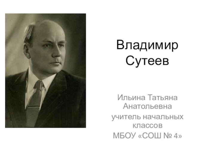 Владимир СутеевИльина Татьяна Анатольевнаучитель начальных классовМБОУ «СОШ № 4»