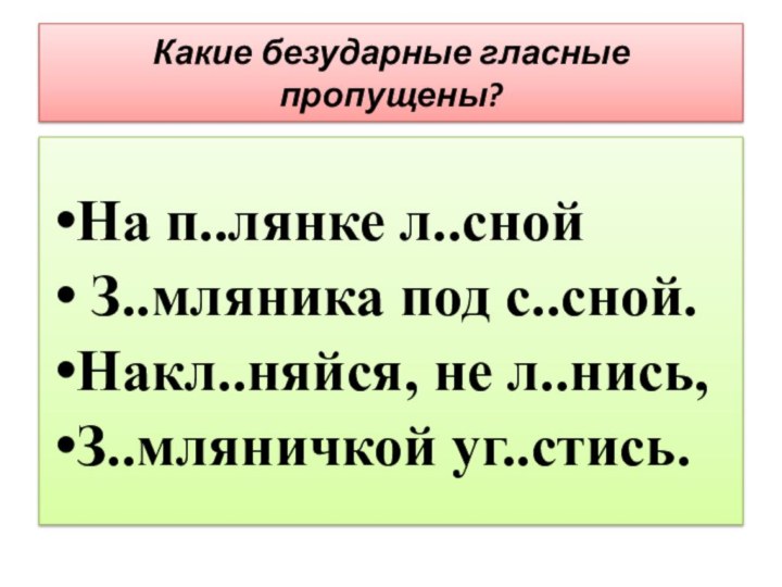 Какие безударные гласные пропущены?На п..лянке л..сной З..мляника под с..сной.Накл..няйся, не л..нись,З..мляничкой уг..стись.