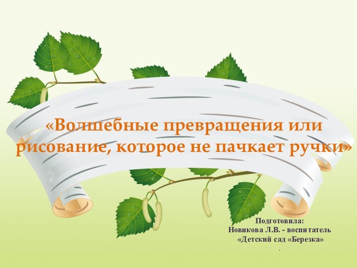 «Волшебные превращения или рисование, которое не пачкает ручки»Подготовила: Новикова Л.В. - воспитатель «Детский сад «Березка» .