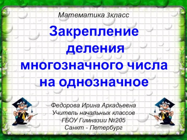 Математика 3классФедорова Ирина АркадьевнаУчитель начальных классовГБОУ Гимназии №205Санкт - ПетербургЗакрепление деления многозначного числа на однозначное