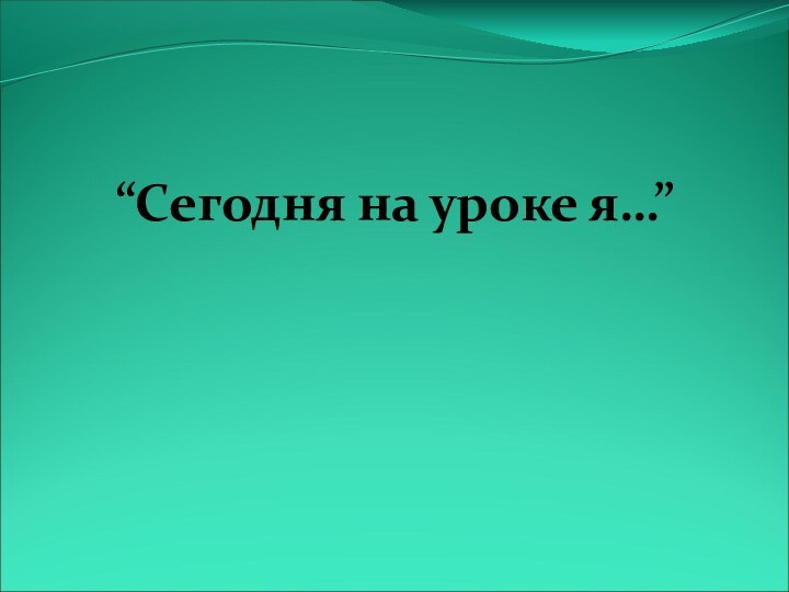 “Сегодня на уроке я…”