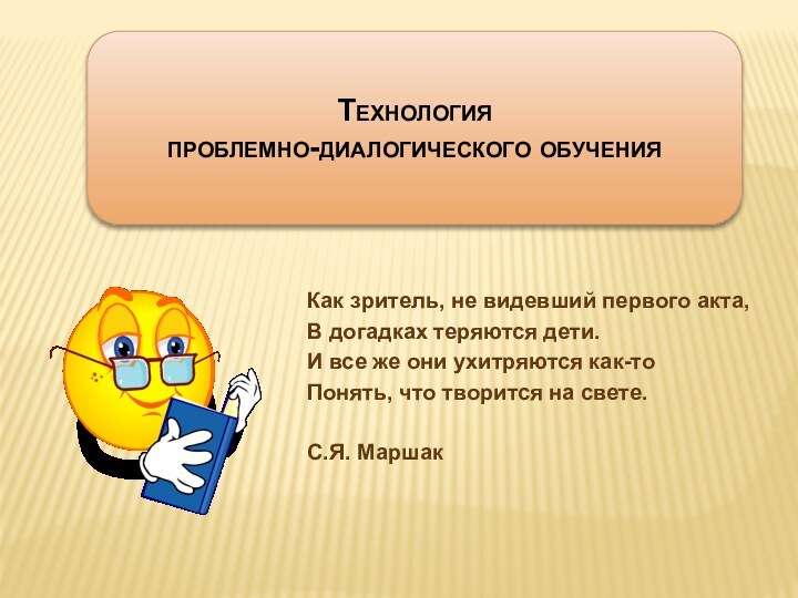 Технология проблемно-диалогического обученияКак зритель, не видевший первого акта,В догадках теряются дети.И все