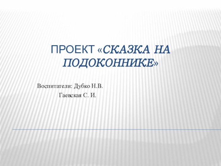 Проект «СКАЗКА НА ПОДОКОННИКЕ»      Воспитатели: Дубко Н.В.