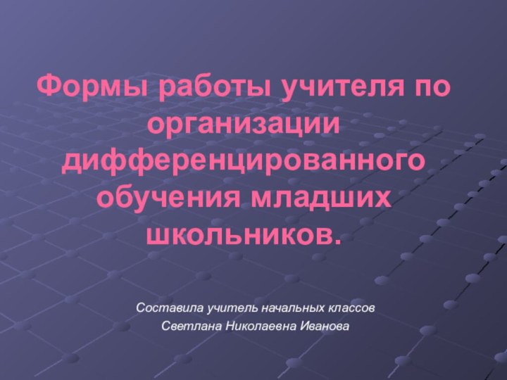 Формы работы учителя по организации дифференцированного обучения младших школьников.Составила учитель начальных классовСветлана Николаевна Иванова