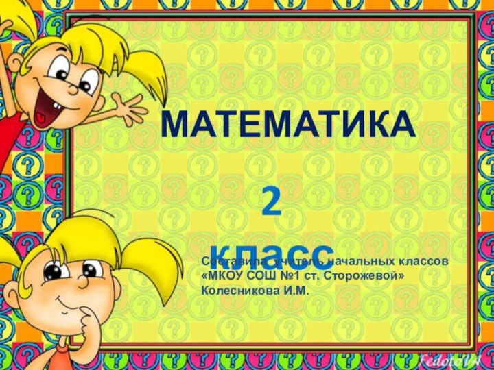 МАТЕМАТИКА2 классСоставила учитель начальных классов«МКОУ СОШ №1 ст. Сторожевой»Колесникова И.М.