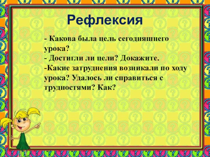 Рефлексия- Какова была цель сегодняшнего урока? - Достигли ли цели? Докажите.-Какие затруднения