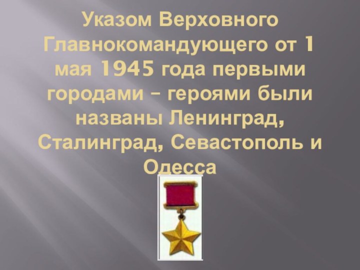 Указом Верховного Главнокомандующего от 1 мая 1945 года первыми городами – героями