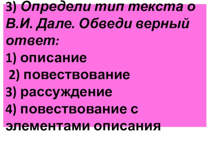 3) Определи тип текста о В.И. Дале. Обведи верный ответ:  1)