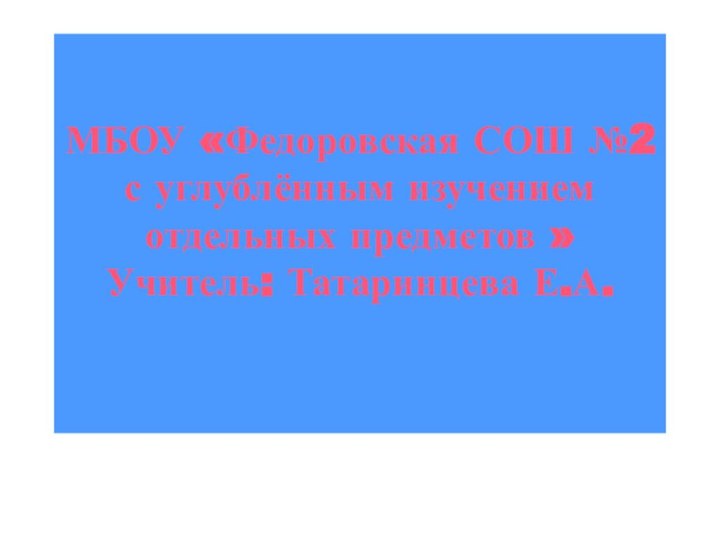 МБОУ «Федоровская СОШ №2 с углублённым изучением отдельных предметов » Учитель: Татаринцева Е.А.