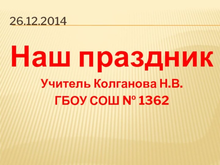 26.12.2014Наш праздникУчитель Колганова Н.В.ГБОУ СОШ № 1362