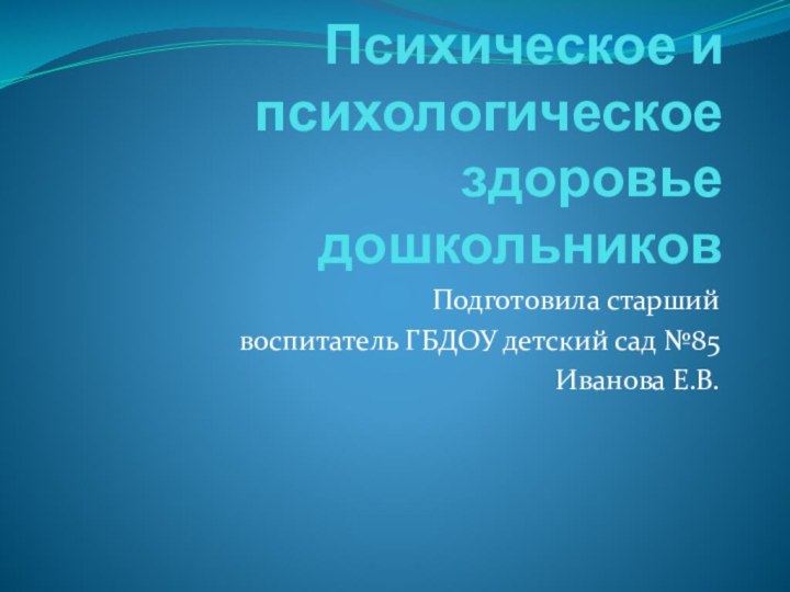 Психическое и психологическое здоровье дошкольниковПодготовила старший воспитатель ГБДОУ детский сад №85Иванова Е.В.