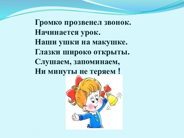 Громко прозвенел звонок.Начинается урок. Наши ушки на макушке.Глазки широко открыты.Слушаем, запоминаем, Ни минуты не теряем !