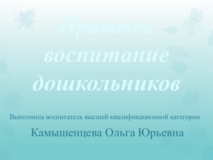 Правовое воспитание дошкольниковВыполнила воспитатель высшей квалификационной категорииКамышенцева Ольга Юрьевна