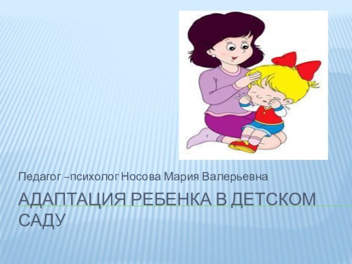 Адаптация ребенка в детском садуПедагог –психолог Носова Мария Валерьевна