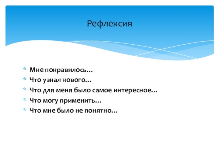 Мне понравилось…Что узнал нового…Что для меня было самое интересное…Что могу применить…Что мне было не понятно…Рефлексия