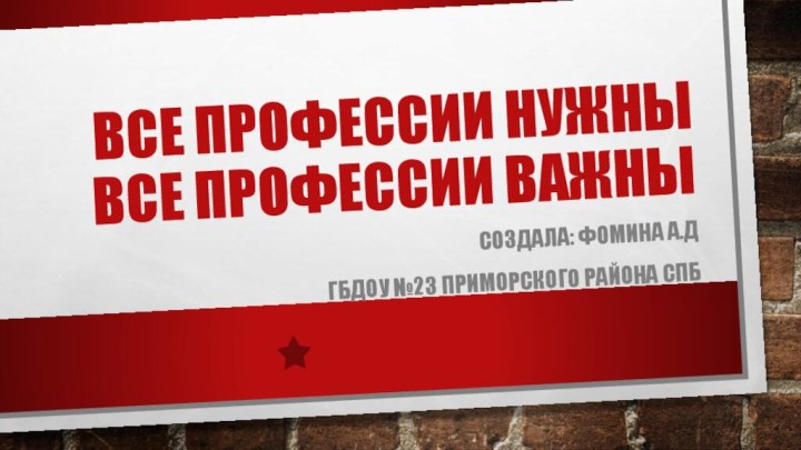 Все профессии нужны Все профессии важныСоздала: Фомина А.ДГБДОУ №23 Приморского района Спб