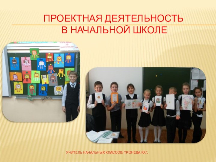Проектная деятельность  в начальной школе Учитель начальных классов: Тронева Ю.Г.