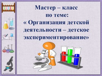 Мастер - класс по теме :  Организация детской деятельности - детское экспериментирование презентация к уроку по окружающему миру (подготовительная группа)