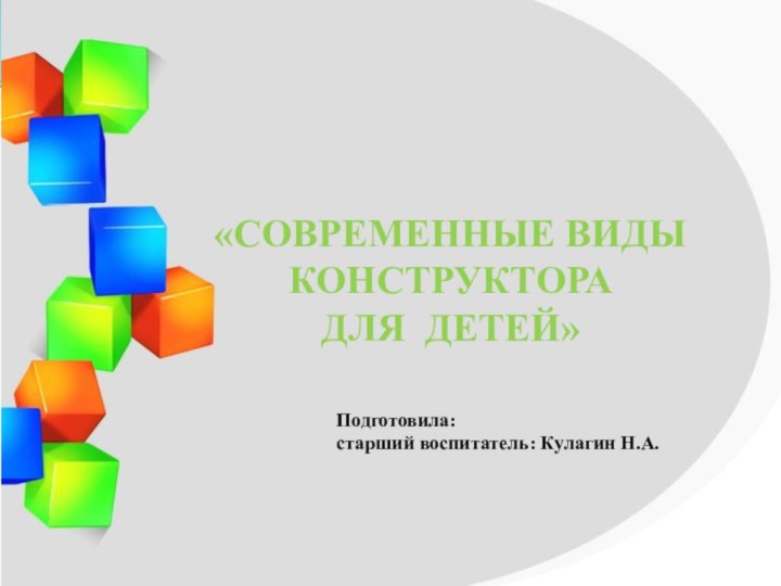 «СОВРЕМЕННЫЕ ВИДЫ КОНСТРУКТОРА ДЛЯ ДЕТЕЙ» Подготовила:старший воспитатель: Кулагин Н.А.