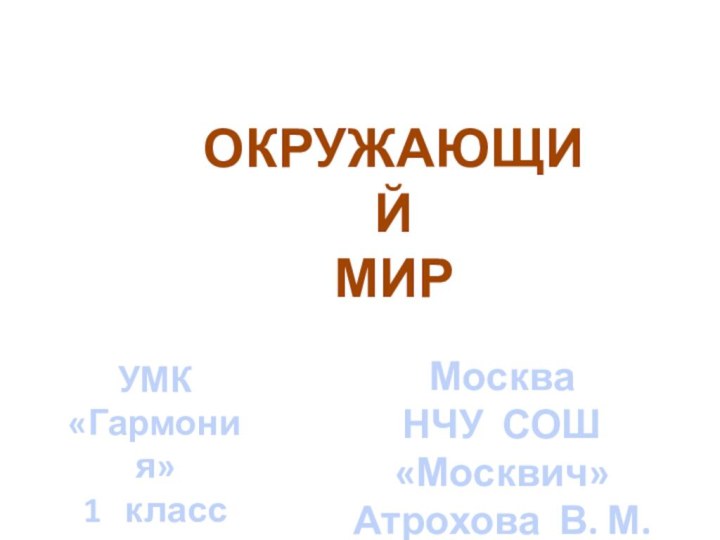 ОКРУЖАЮЩИЙ  МИРУМК «Гармония»1  классМоскваНЧУ СОШ «Москвич»Атрохова В. М.