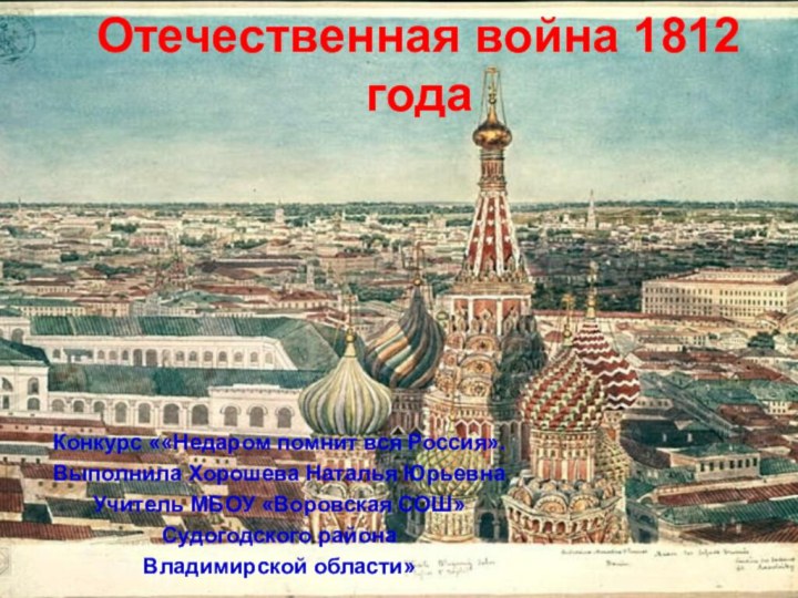 Отечественная война 1812 годаКонкурс ««Недаром помнит вся Россия».Выполнила Хорошева Наталья ЮрьевнаУчитель МБОУ «Воровская СОШ»Судогодского районаВладимирской области»