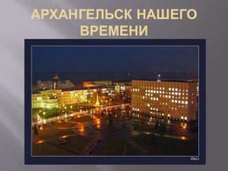 Архангельск нашего вемени. презентация к уроку (старшая группа)